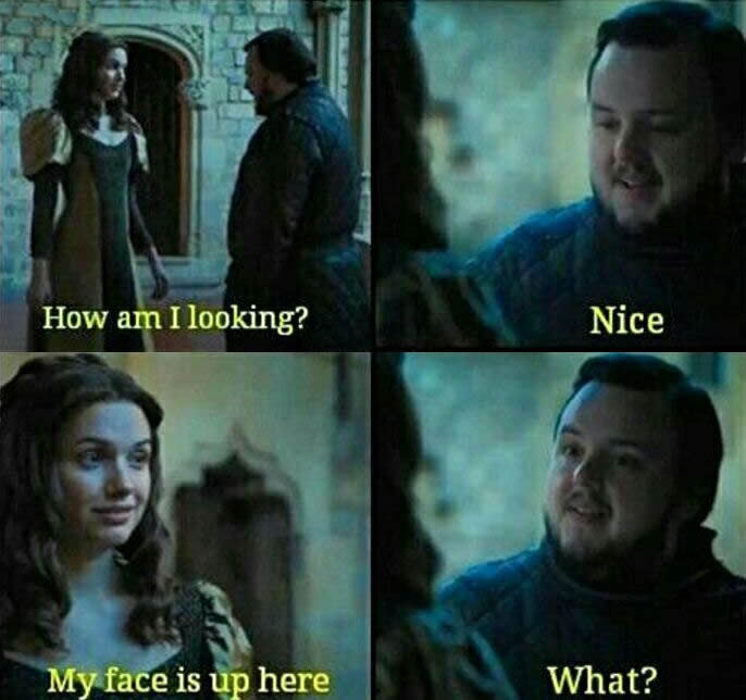 how am i looking?, nice, my face is up here, what?, game of thrones
