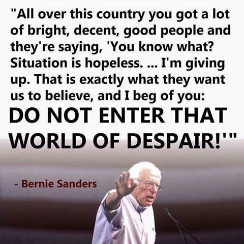 all over this country you got a lot of bright decent good people, situation is hopeless, i'm giving up, that is exactly what they want us to believe, do not enter that world of despair, bernie sanders