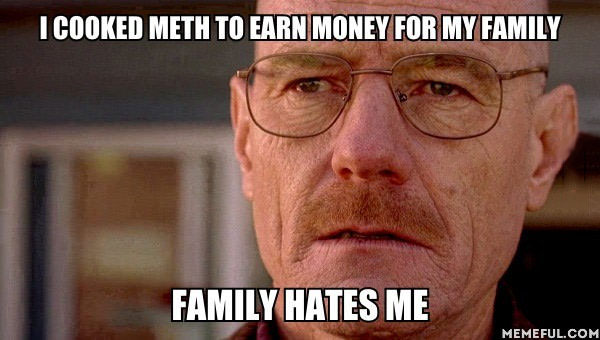 i cooked meth to earn money for my family, family hates me, breaking bad problems, meme