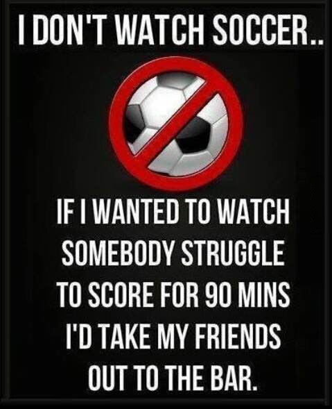 i don't watch soccer, if i wanted to watch somebody struggle to score for 90 mins, i'd take my friends out to the bar