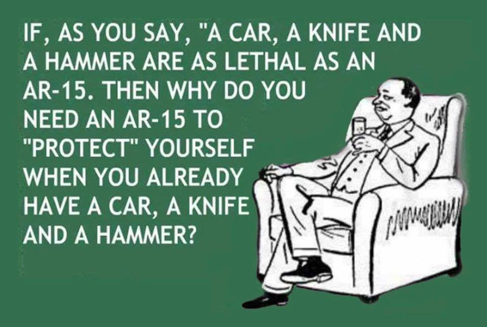 if a car a knife and a hammer are as lethal as an ar-15, then why do you need an ar-15 to protect yourself when you already have a car a knife and a hammer?