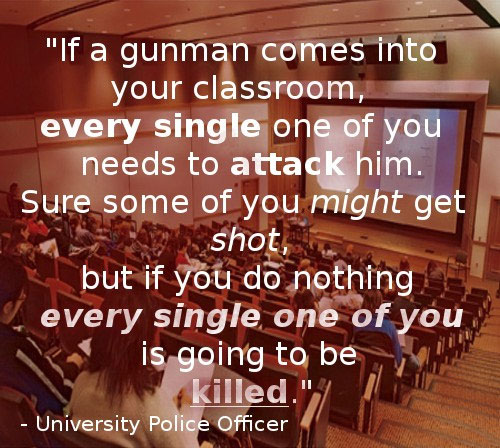 if a gunman comes into your classroom, every single one of you needs to attack him, sure some of you might get shot, but if you do nothing, every single like of you is going to be killed