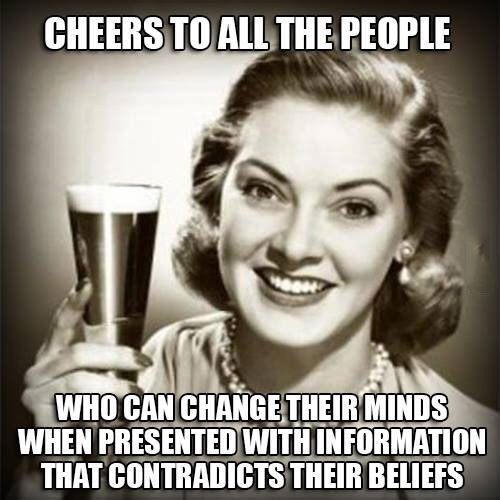 cheers to all the people who can change their minds when presented with information that contradicts their beliefs, meme