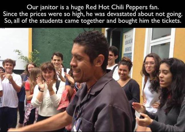 our janitor is a huge red hot chilli peppers fan, all of the students came together and bought him the tickets