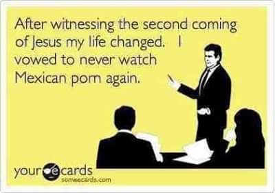 after witnessing the second coming of jesus my life changed, i vowed never to watch mexican porn again, ecard