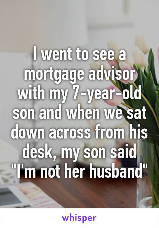 i went to see a mortgage advisor with my 7 year old son and when we say down across from his desk, my son said, i'm not her husband