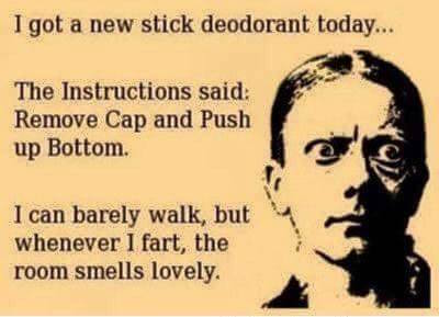 i got a new stick of deodorant today, the instructions said, remove cap and push up bottom, i can barely walk but whenever i smart the room smells lovely, ecard