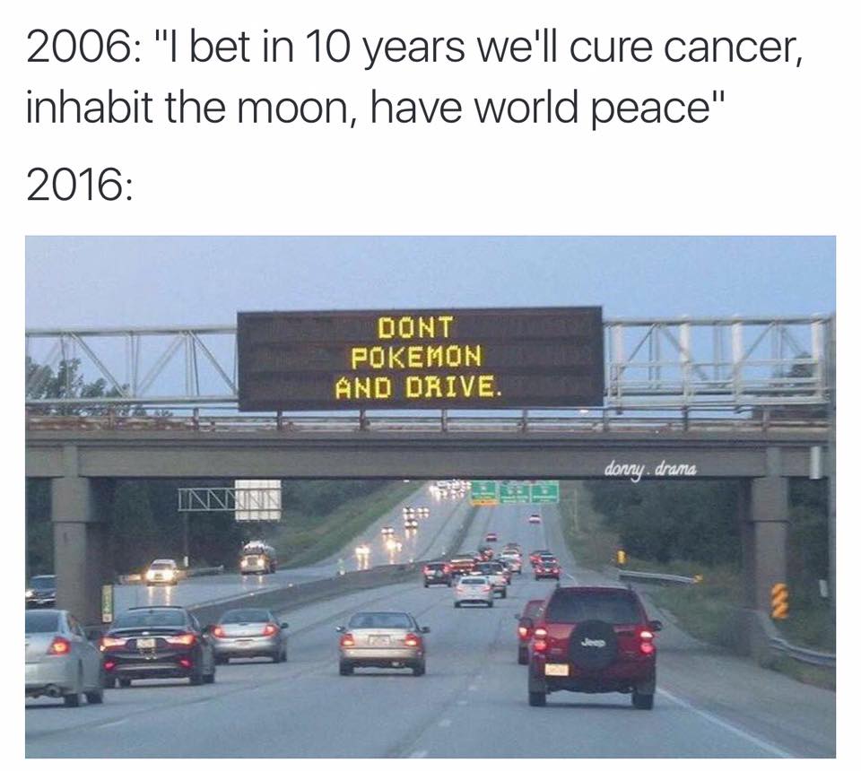 i bet in 10 years we'll cure cancer, inhabit the moon, have world pease, don't pokemon go and drive