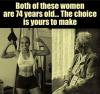 both of these woman are 74 years old, the choice is yours to make