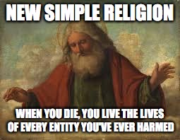 new simple religion, when you die, you live the lives of every entity you've ever harmed, god meme