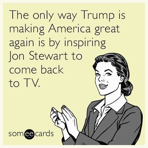 the only way trump is making america great again is by inspiring jon stewart to come back to tv, ecard