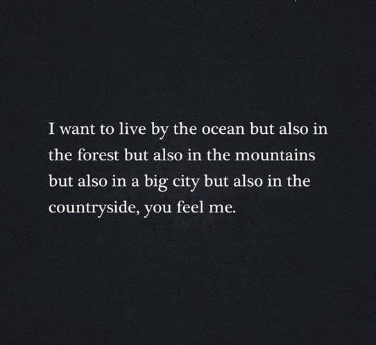 i want to live by the ocean but also in the forest but also in the mountains but also in the city but also in the countryside, you feel me