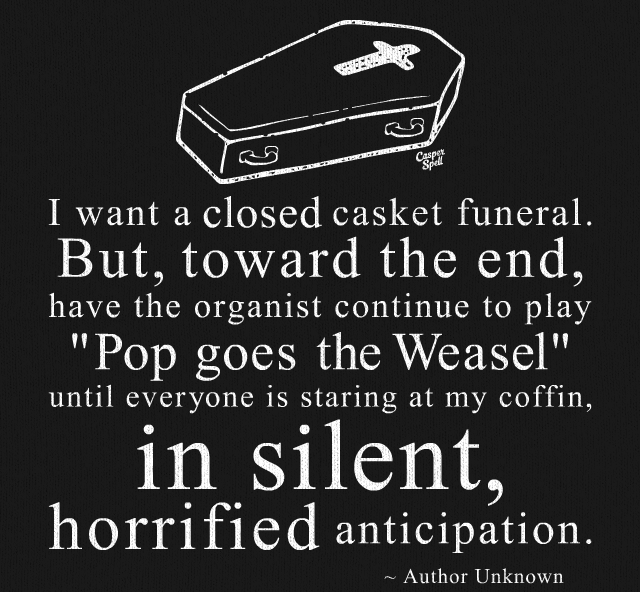 i want a closed casket funeral, but towards the end have the organist continue to play pop goes the weasel until everyone is staring at my coffin, in solent horrified anticipation