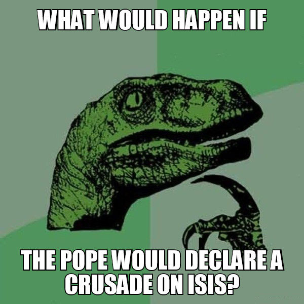 what would happen if the pope would declare a crusade on isis?, philosoraptor, meme