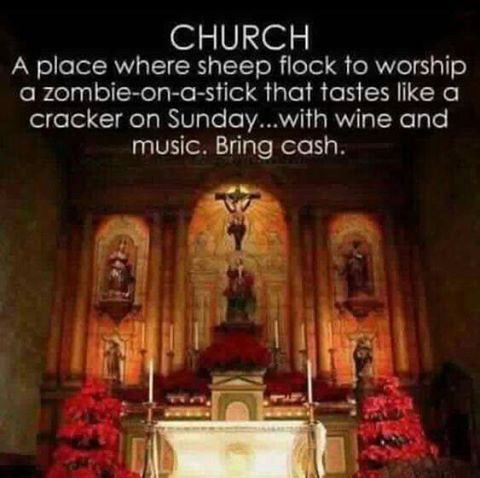 church, a place where sheep flock to worship a zombie on a stick that tastes like a cracker on sunday, with win and music, bring cash