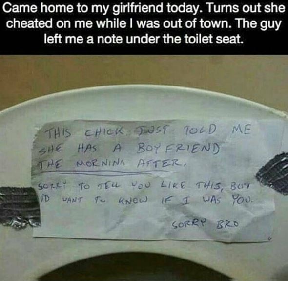 came home to my girlfriend today, turns out she cheated on me while i was out of town, the guy left me a note under the toilet seat