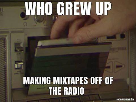 who grew up making mixtape on the radio, i feel old now