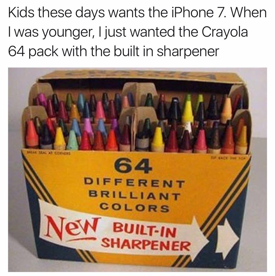 kids these days wants the iphone 7, when i was younger, i just wanted the crayola 64 pack with the built in sharpener