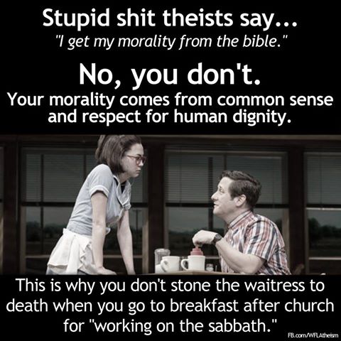 i get my morality from the bible, no you don't, your morality comes from common sense and respect for human dignity, this is why you don't stone the waitress to death when you go to breakfast after church for working on the sabbat