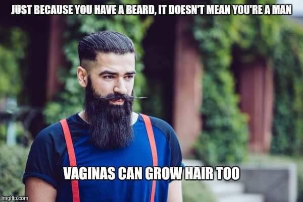 just because you have a beard, it doesn't mean you're a man, vaginas can grow hair too