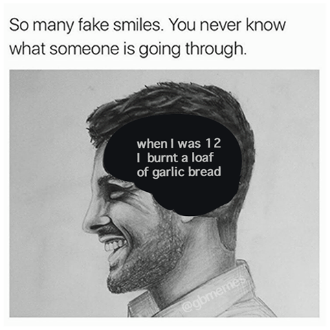 so many fake smiles, you never know what someone is going through, when i was 12 i burnt a loaf of garlic bread
