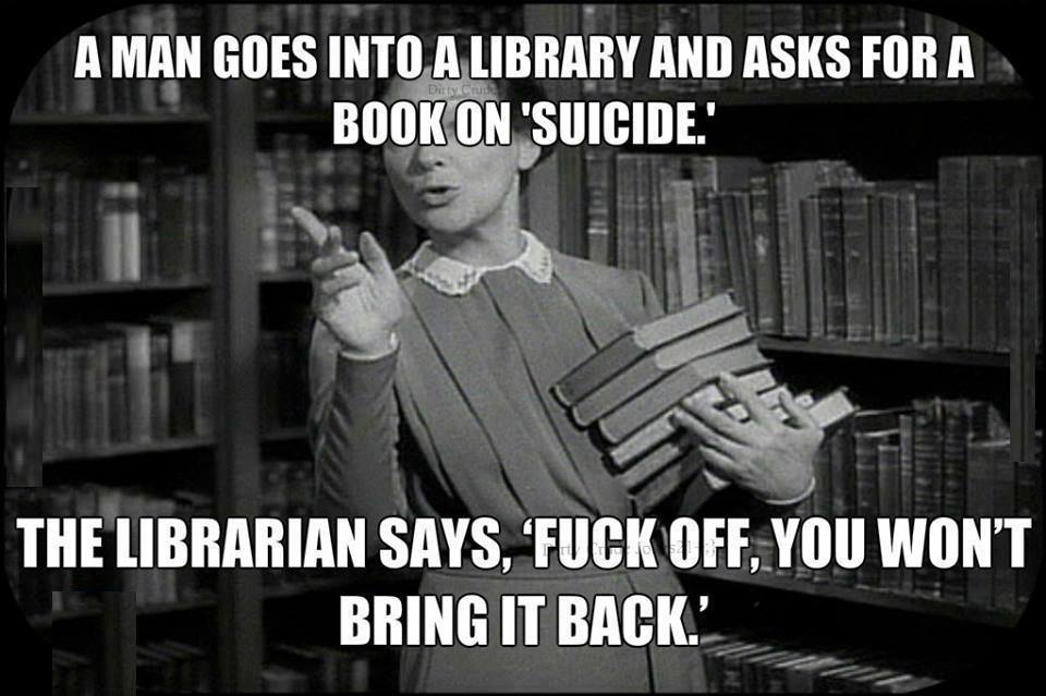 a man goes into a library and asks for a book on suicide, the librarian says fuck off you won't bring it back, meme