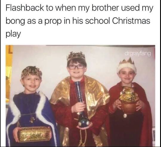 flashback to when my brother used my bong as a prop in his christmas play