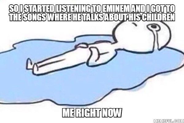 so i started listening to eminem and i got to the songs where he talks about his children, me right now, cry a lot, meme