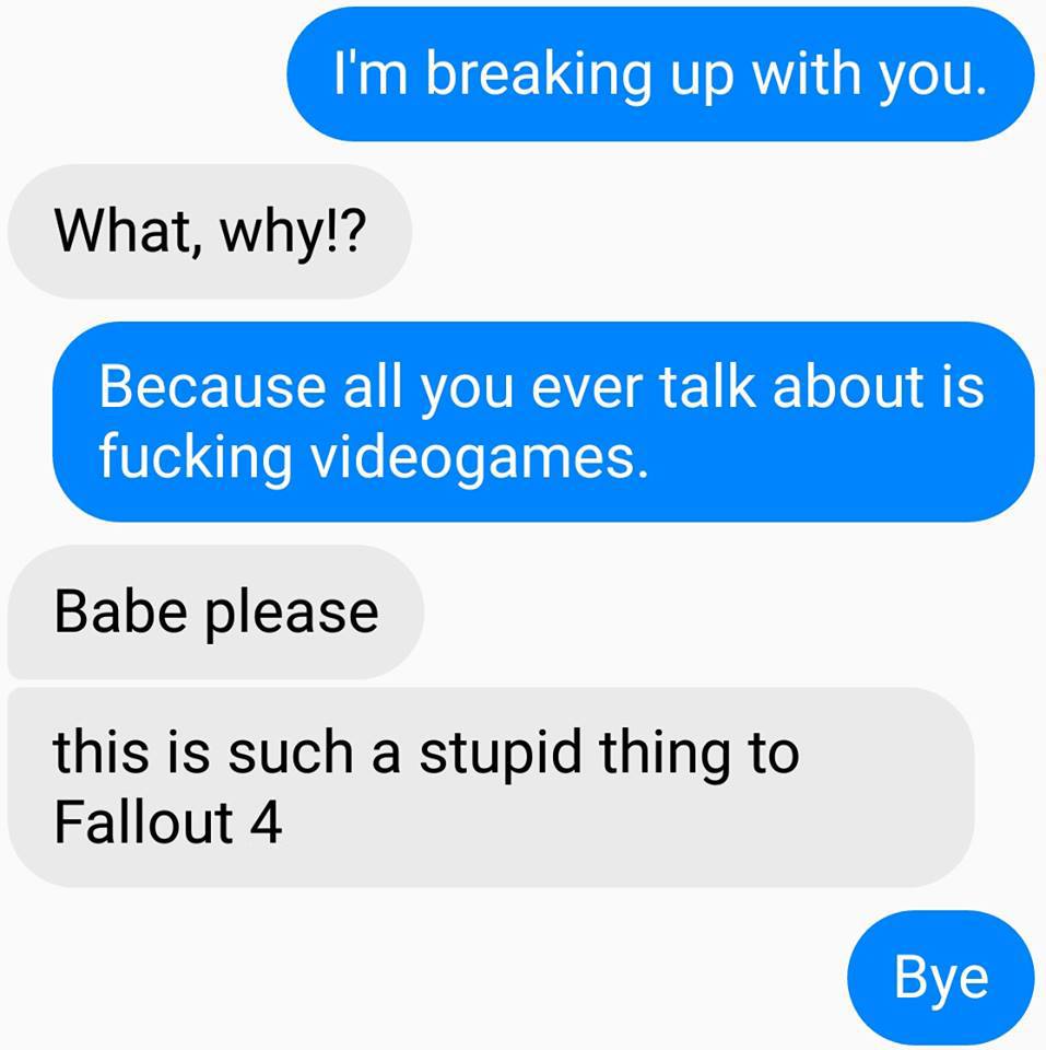 i'm breaking up with you, what why?, because all you ever talk about if fucking videogames, babe please, this is such a stupid thing to fallout 4