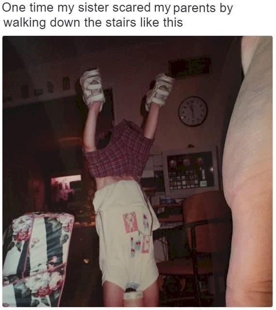one time my sister scared my parents by walking down the stairs like this, clothes upside down