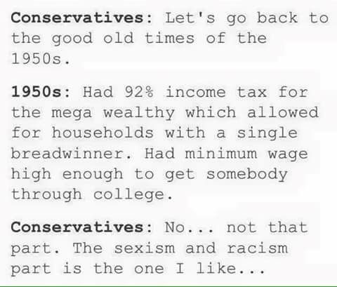 let's go back to the good old times of the 1950s, had 92% income tax for the mega wealthy which allowed for households with a single breadwinner, had minimum wage high enough to get somebody through college, the sexism and racism