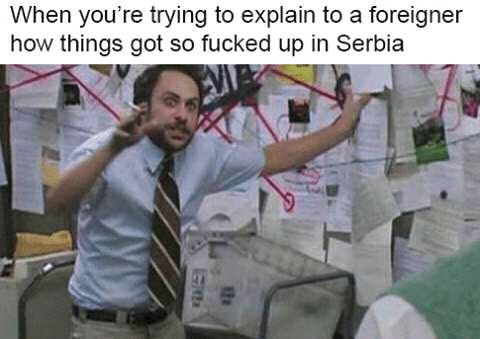 when you're trying to explain to a foreigner how things got so fucked up in serbia