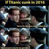 if titanic sunk in 2016, sorry sir woman and children first, did you just assume my gender
