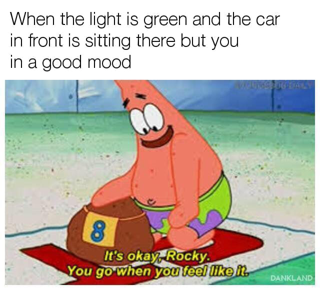 when the light is green and the car in front is sitting there but you in a good mood, it's okay rocky, you go when you feel like it