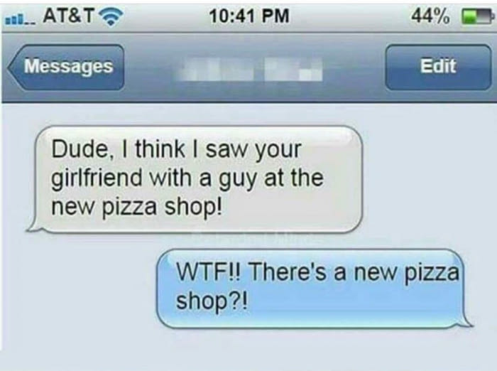 dude i think i saw your girlfriend with a guy at the new pizza shop, wtf there's a new pizza shop?, text message