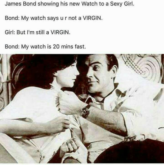 james bond showing his watch to a sexy girl, my watch says u r not a virgin, but i'm still a virgin, my watch is 20 minutes fast