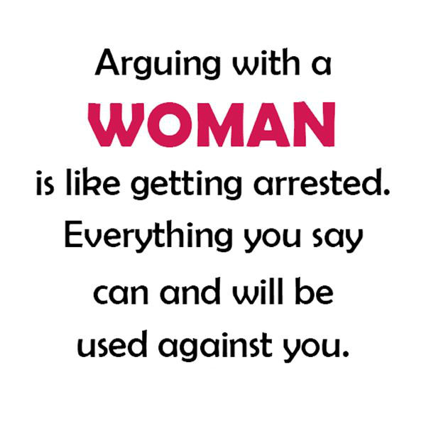 arguing with a woman is like getting arrested, everything you say can and will be held against you