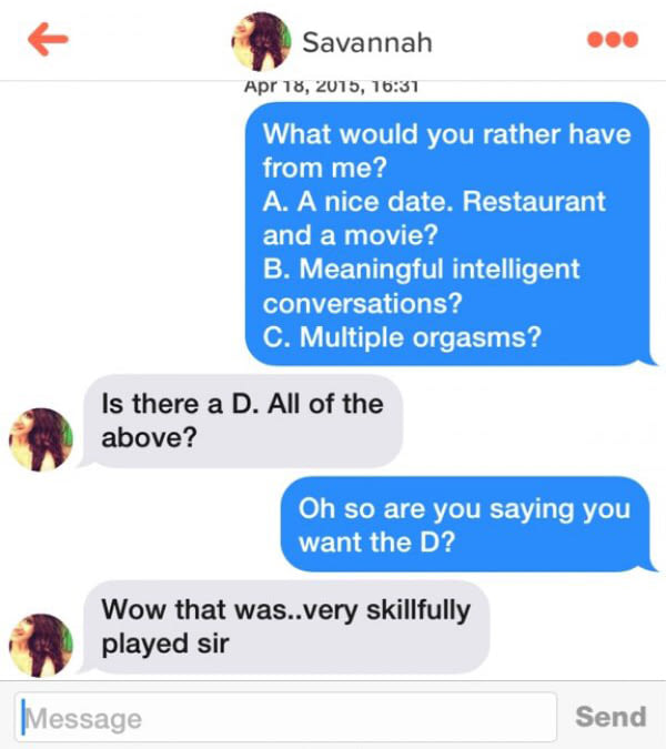 are you saying that you want the d?, what would you rather have from me?, a) a nice day restaurant and a movie, b) meaningful intelligent conversations, c) multiple orgasms