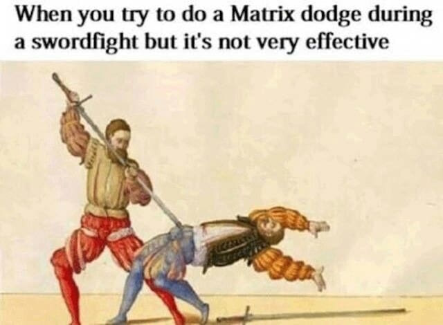 when you try to do a matrix dodge during a swordfight but it's not very effective