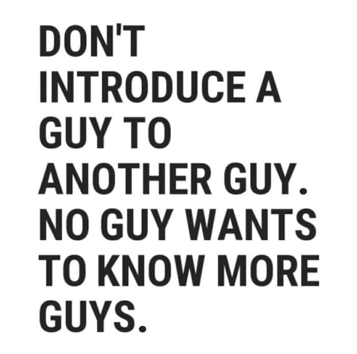 don't introduce a guy to another guy, no guy wants to know more guys