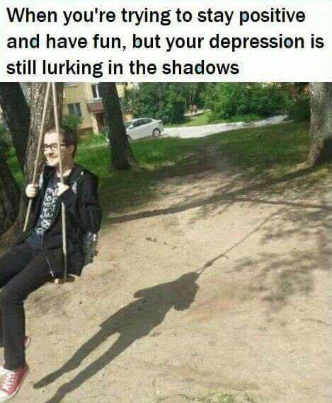 when you're trying to stay positive and have fun, but your depression is still lurking in the shadows
