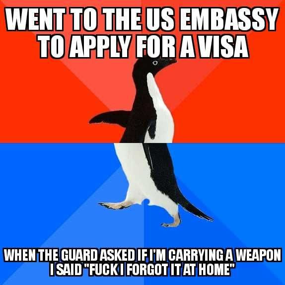 went to the us embassy to apply for a visa, when the guard asked me if i'm carrying a weapon i said, fuck i forgot it at home, socially awkward penguin, meme