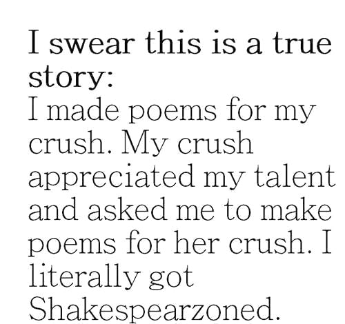 i made poems for my crush, my crush appreciated my talent and asked me to make poems for her crush, i got shakespearzoned