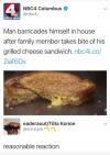 man barricades himself in house after family member takes bite of his grilled cheese sandwich, reasonable reaction