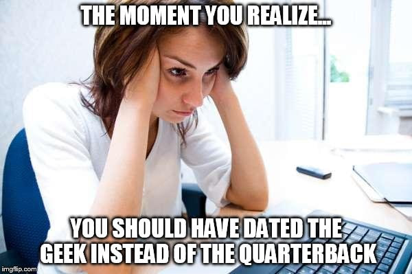 the moment you realize you should have dated the geek instead of the quarterback, meme