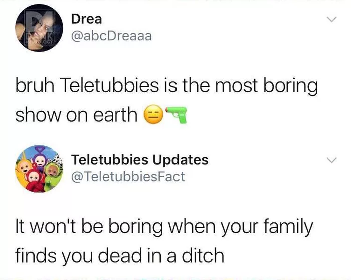 bruh teletubbies is the most boring show on earth, it won't b boring when your family finds you dead in a ditch, teletubbies threat
