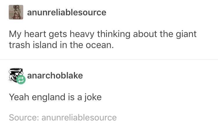 my heart gets heavy thinking about the giant trash island in the ocean, yeah england is a joke