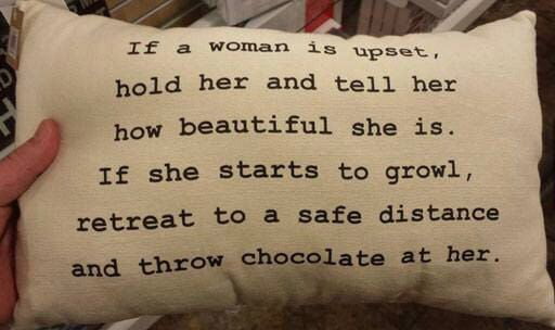 if a woman is upset, hold her and tell her how beautiful she is, if she starts to growl, retreat to a safe distance and throw chocolate at her
