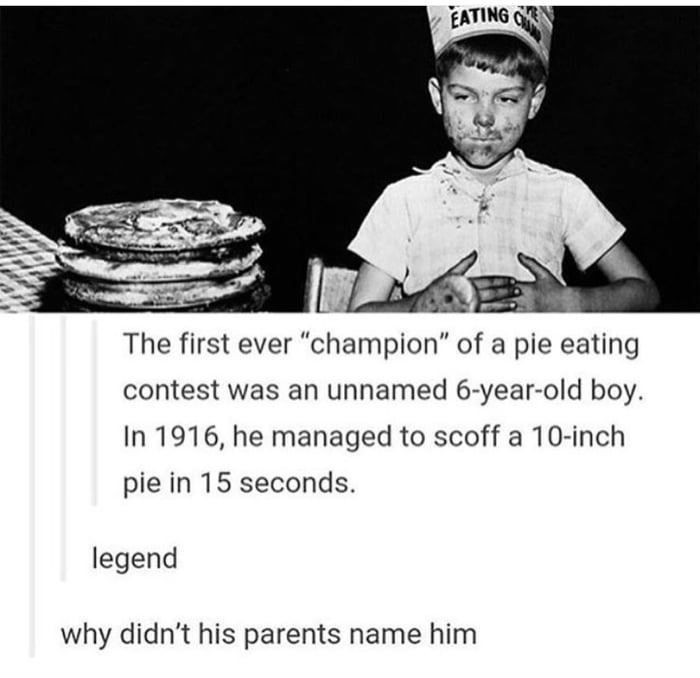 the first ever champion of a pie eating contest was an unnamed 6 year old boy, in 1916 he managed to scoff a 10 inch pie in 15 seconds, legend, why didn't his parents name him?