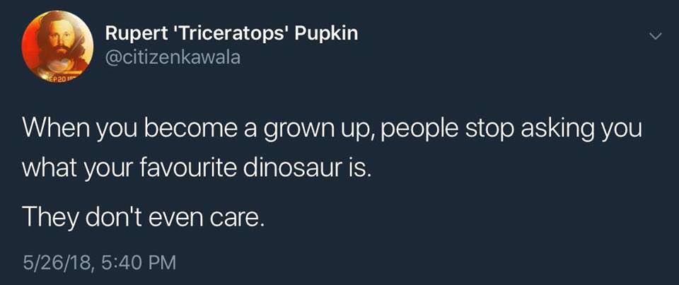 when you become a grown up, people stop asking you what your favourite dinosaur is, they don't even care